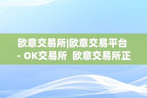 欧意交易所和 OK 交易所：数字货币交易平台的选择与比较
