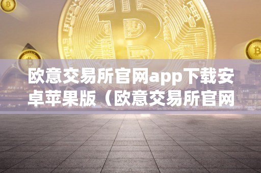 欧意交易所官网app下载安卓苹果版及使用方法全解析