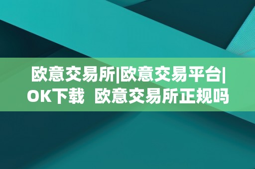 欧意交易所正规吗？OK下载及欧意交易平台全面解析