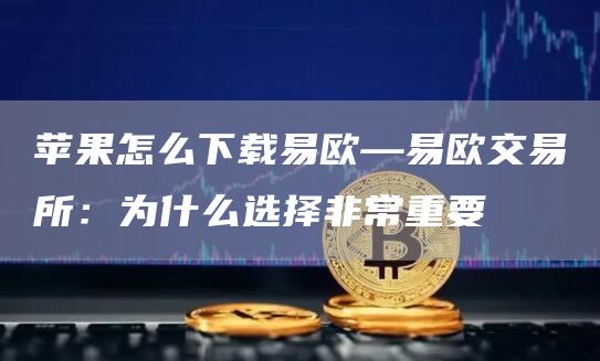 苹果手机怎么下载欧意交易所_苹果设备下载易欧交易所_易欧交易所资金安全优势