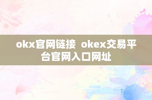 OKX官网链接及OKEx交易平台官网入口网址详解 - 数字货币交易平台指南